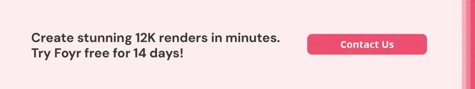 Foyr helps you create up to 12K quality renders quickly.